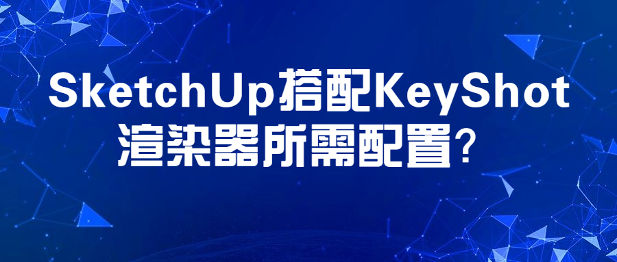 SketchUp搭配KeyShot渲染器所需配置?